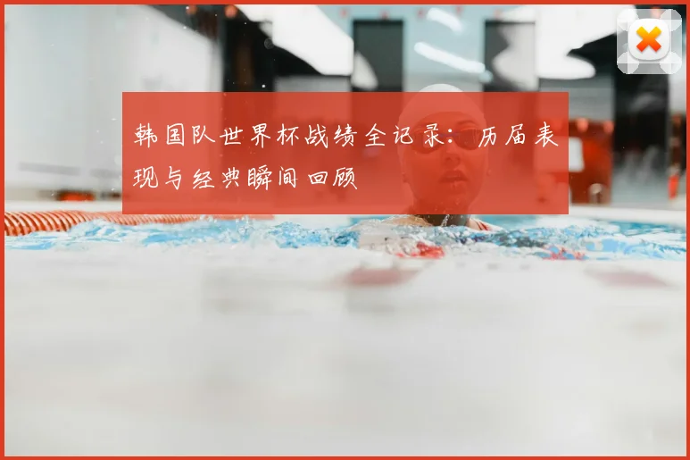 韩国队世界杯战绩全记录：历届表现与经典瞬间回顾