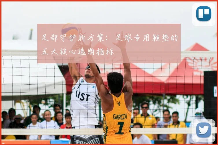 足部守护新方案：足球专用鞋垫的五大核心选购指标