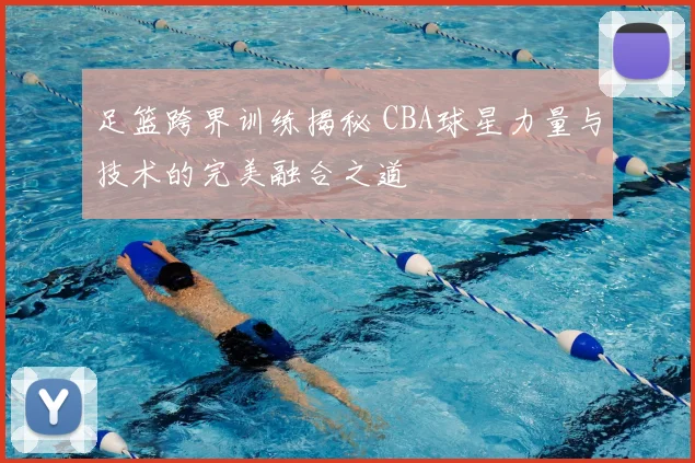 足篮跨界训练揭秘 CBA球星力量与技术的完美融合之道