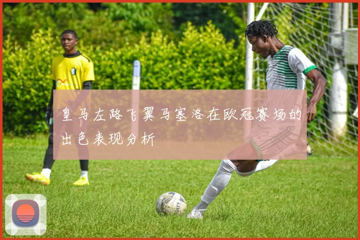 皇马左路飞翼马塞洛在欧冠赛场的出色表现分析