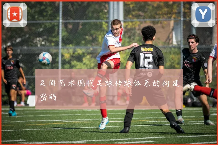 足间艺术现代足球传球体系的构建密码