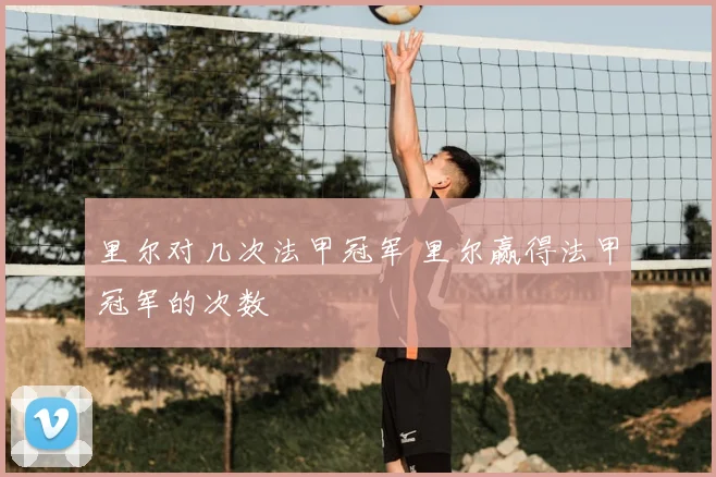 里尔对几次法甲冠军 里尔赢得法甲冠军的次数