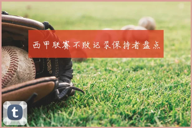 西甲联赛不败记录保持者盘点