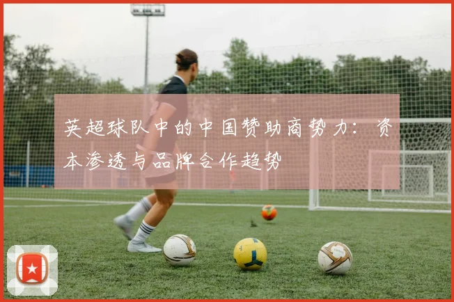 英超球队中的中国赞助商势力:资本渗透与品牌合作趋势