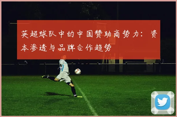 英超球队中的中国赞助商势力：资本渗透与品牌合作趋势