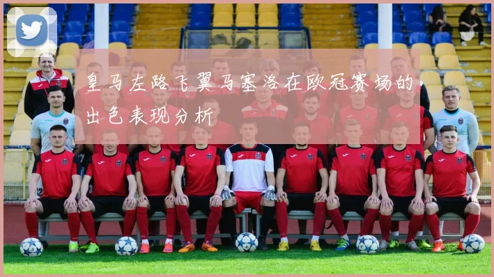 皇马左路飞翼马塞洛在欧冠赛场的出色表现分析